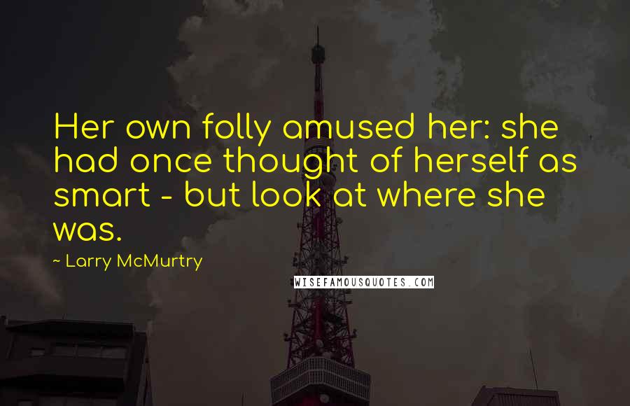 Larry McMurtry Quotes: Her own folly amused her: she had once thought of herself as smart - but look at where she was.