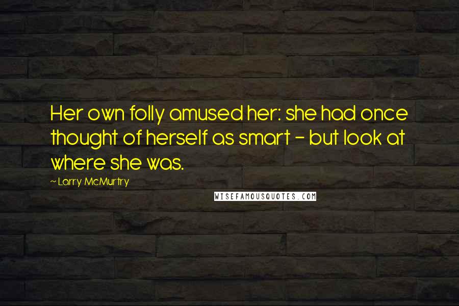 Larry McMurtry Quotes: Her own folly amused her: she had once thought of herself as smart - but look at where she was.