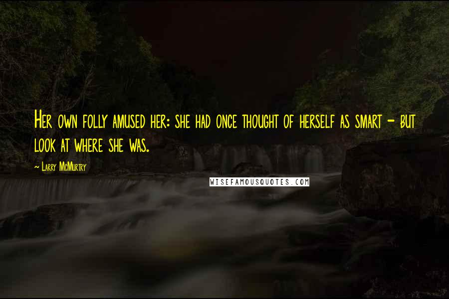 Larry McMurtry Quotes: Her own folly amused her: she had once thought of herself as smart - but look at where she was.