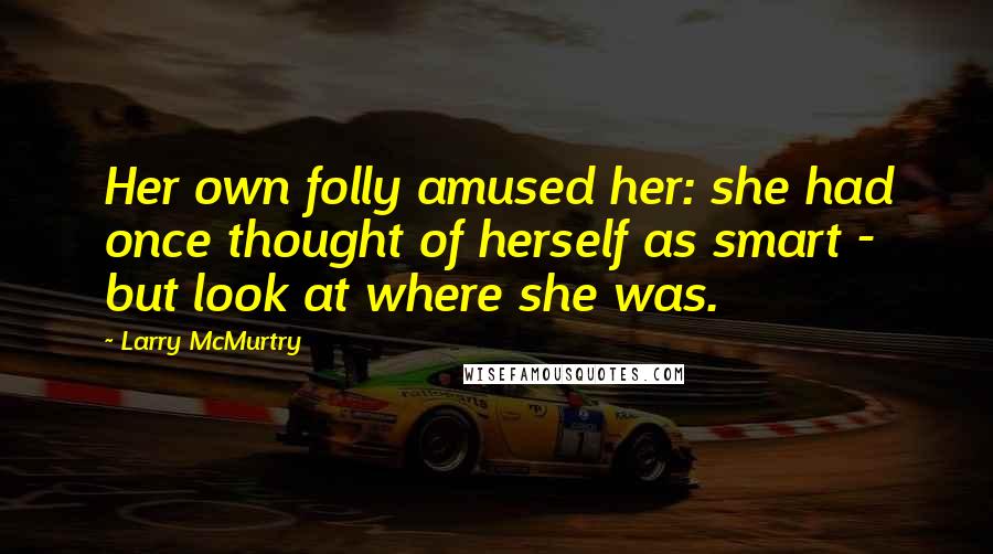 Larry McMurtry Quotes: Her own folly amused her: she had once thought of herself as smart - but look at where she was.