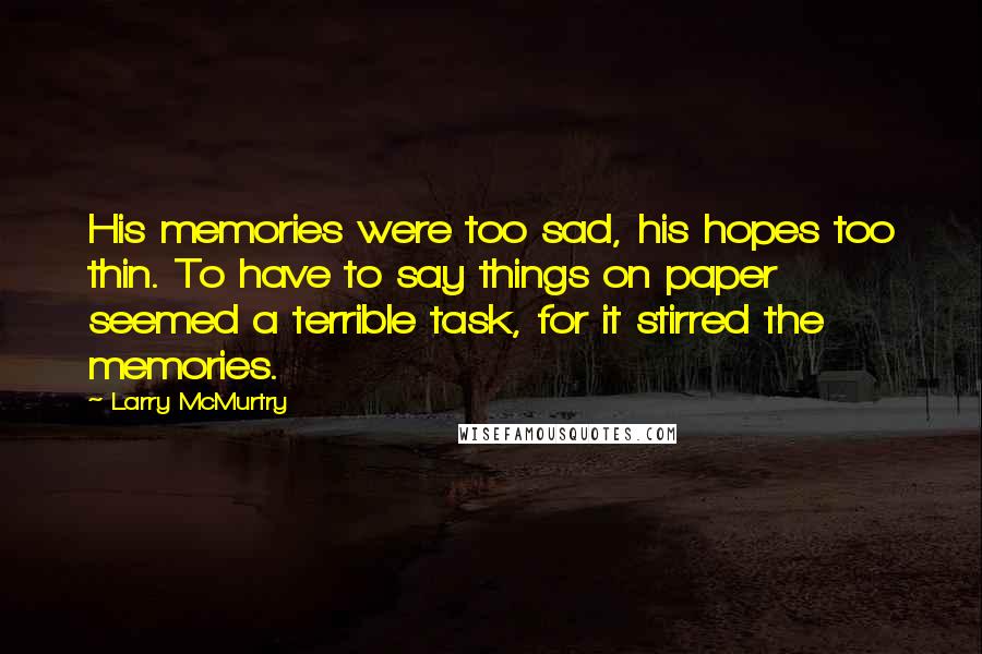 Larry McMurtry Quotes: His memories were too sad, his hopes too thin. To have to say things on paper seemed a terrible task, for it stirred the memories.