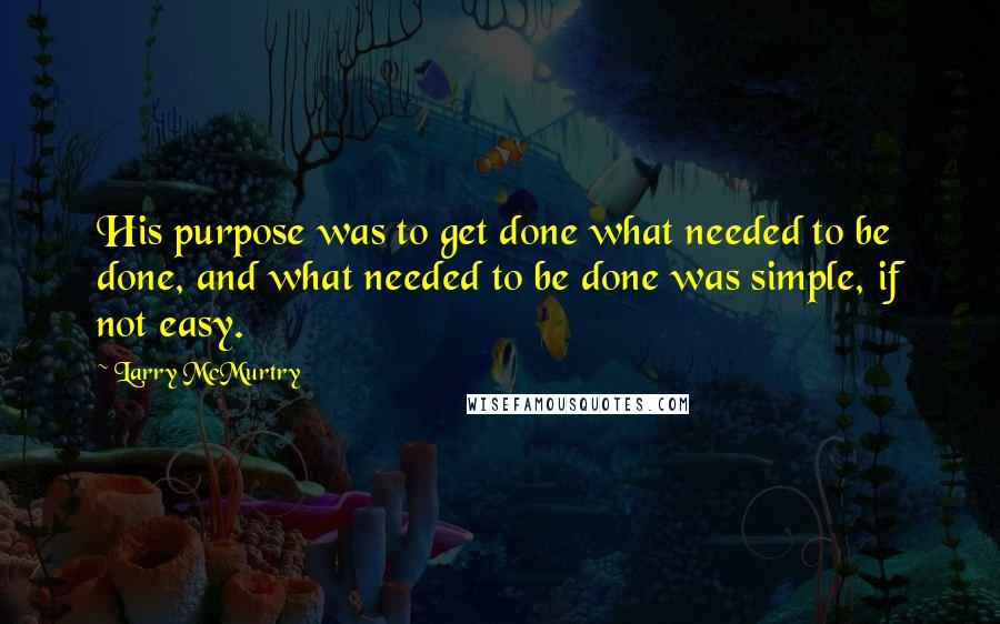 Larry McMurtry Quotes: His purpose was to get done what needed to be done, and what needed to be done was simple, if not easy.