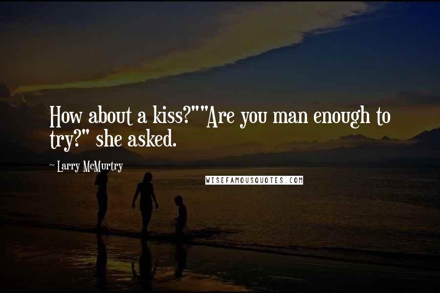 Larry McMurtry Quotes: How about a kiss?""Are you man enough to try?" she asked.