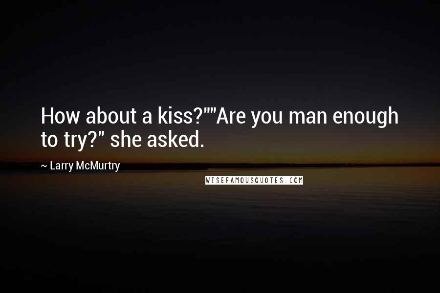 Larry McMurtry Quotes: How about a kiss?""Are you man enough to try?" she asked.