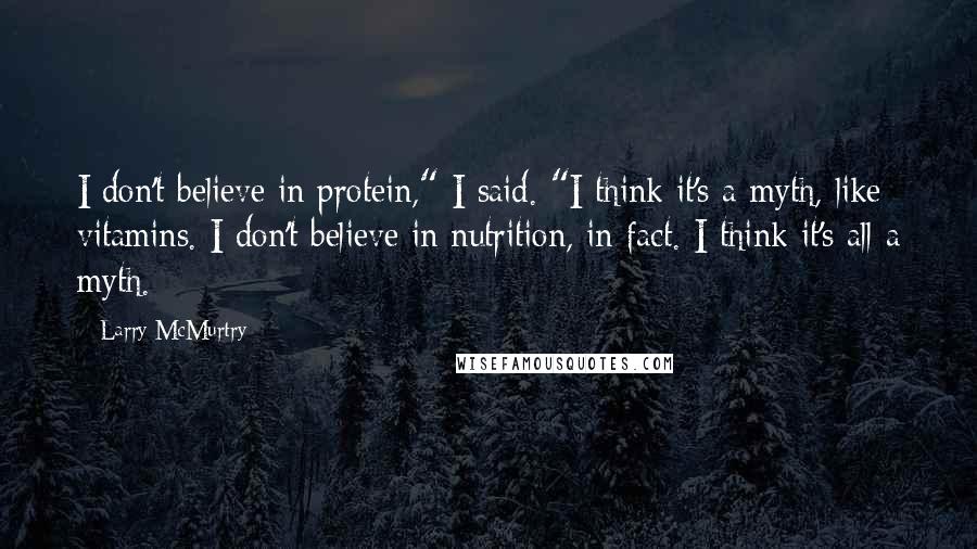 Larry McMurtry Quotes: I don't believe in protein," I said. "I think it's a myth, like vitamins. I don't believe in nutrition, in fact. I think it's all a myth.