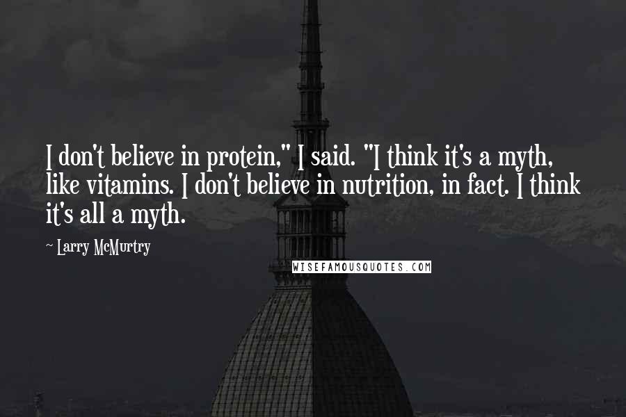 Larry McMurtry Quotes: I don't believe in protein," I said. "I think it's a myth, like vitamins. I don't believe in nutrition, in fact. I think it's all a myth.