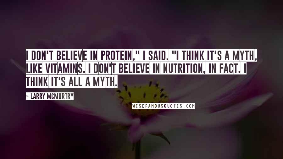 Larry McMurtry Quotes: I don't believe in protein," I said. "I think it's a myth, like vitamins. I don't believe in nutrition, in fact. I think it's all a myth.