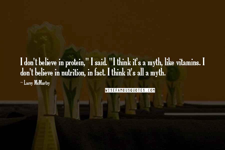 Larry McMurtry Quotes: I don't believe in protein," I said. "I think it's a myth, like vitamins. I don't believe in nutrition, in fact. I think it's all a myth.