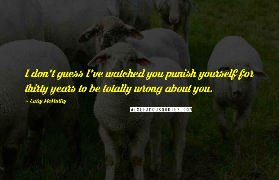 Larry McMurtry Quotes: I don't guess I've watched you punish yourself for thirty years to be totally wrong about you.
