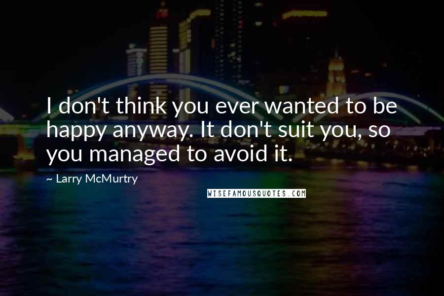 Larry McMurtry Quotes: I don't think you ever wanted to be happy anyway. It don't suit you, so you managed to avoid it.