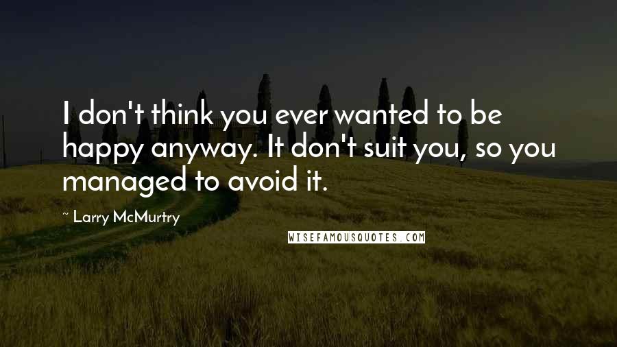 Larry McMurtry Quotes: I don't think you ever wanted to be happy anyway. It don't suit you, so you managed to avoid it.