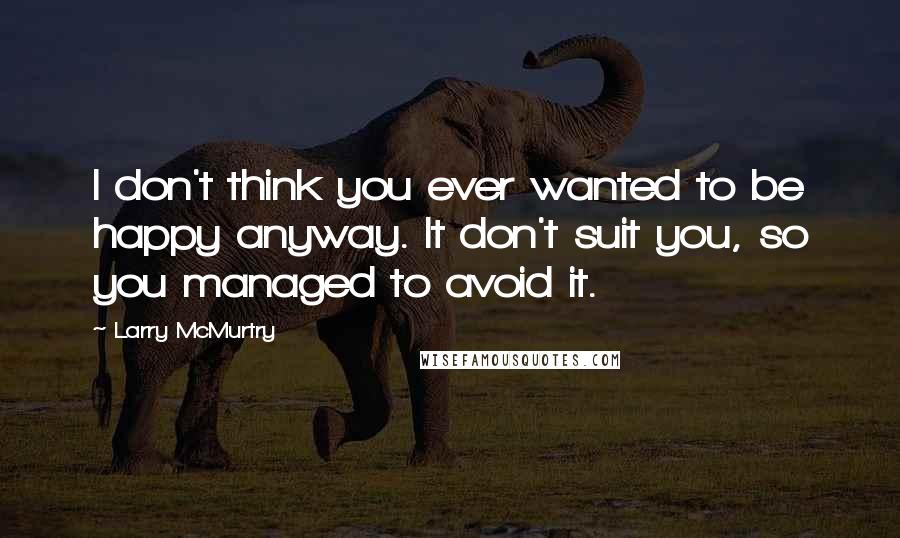 Larry McMurtry Quotes: I don't think you ever wanted to be happy anyway. It don't suit you, so you managed to avoid it.