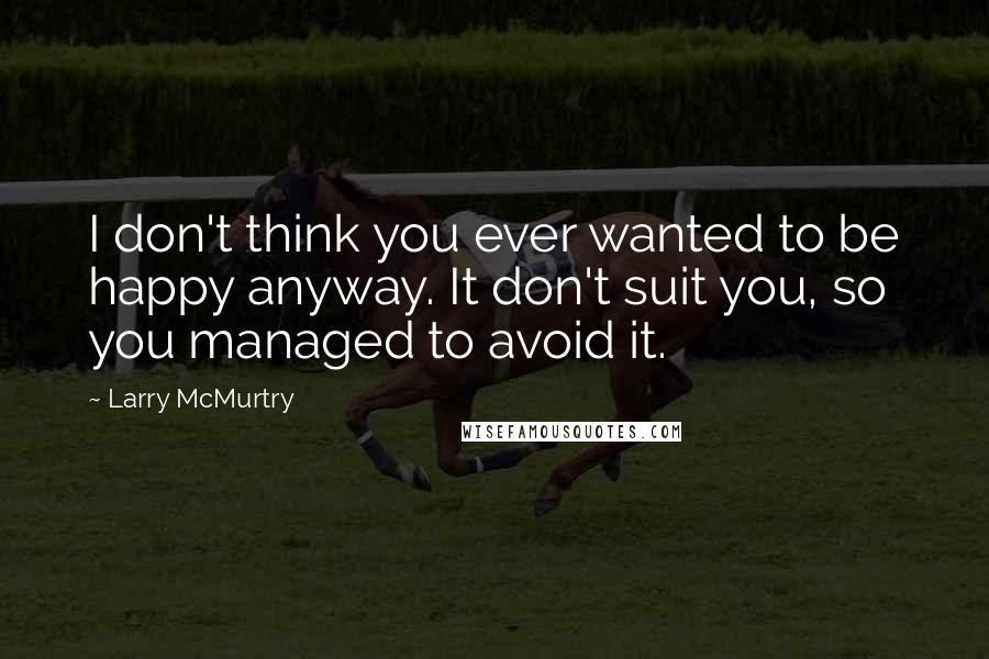 Larry McMurtry Quotes: I don't think you ever wanted to be happy anyway. It don't suit you, so you managed to avoid it.