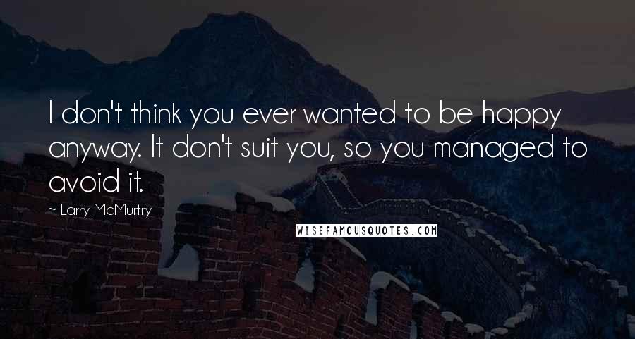 Larry McMurtry Quotes: I don't think you ever wanted to be happy anyway. It don't suit you, so you managed to avoid it.