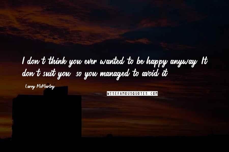 Larry McMurtry Quotes: I don't think you ever wanted to be happy anyway. It don't suit you, so you managed to avoid it.