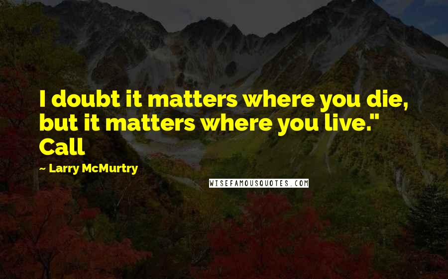 Larry McMurtry Quotes: I doubt it matters where you die, but it matters where you live." Call