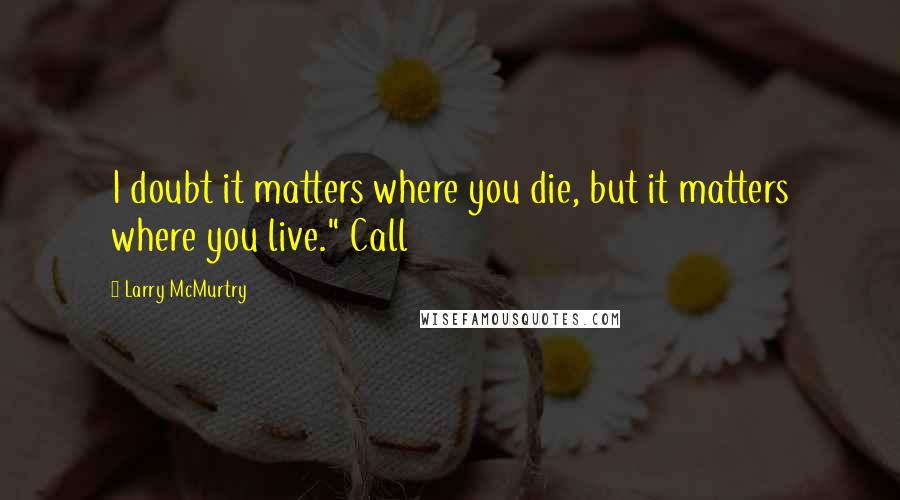 Larry McMurtry Quotes: I doubt it matters where you die, but it matters where you live." Call