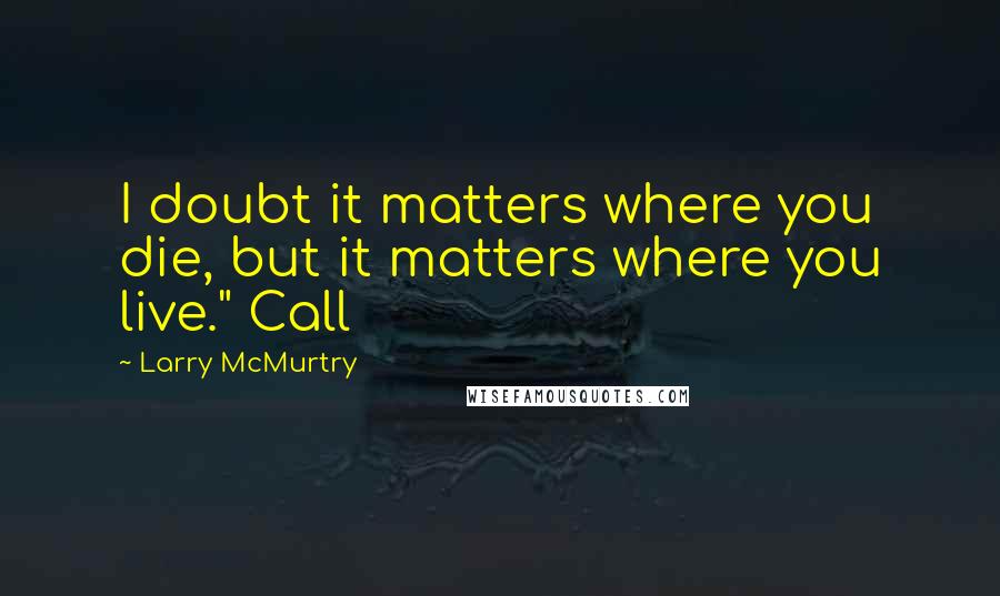 Larry McMurtry Quotes: I doubt it matters where you die, but it matters where you live." Call