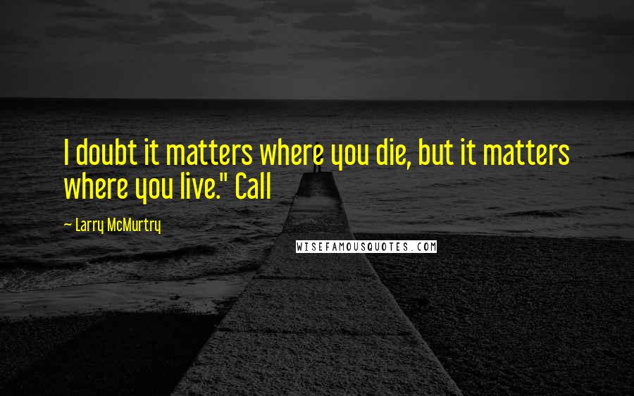 Larry McMurtry Quotes: I doubt it matters where you die, but it matters where you live." Call