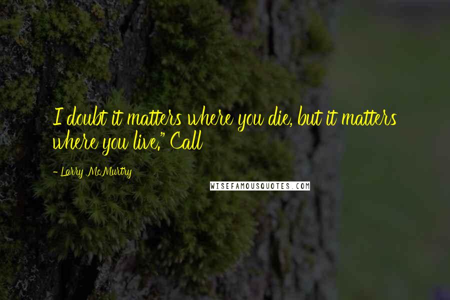 Larry McMurtry Quotes: I doubt it matters where you die, but it matters where you live." Call