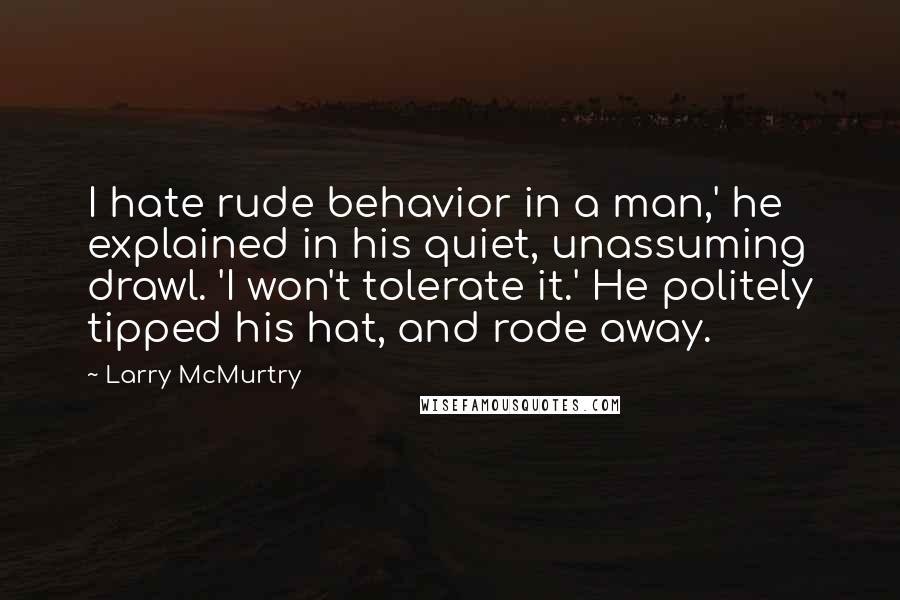 Larry McMurtry Quotes: I hate rude behavior in a man,' he explained in his quiet, unassuming drawl. 'I won't tolerate it.' He politely tipped his hat, and rode away.