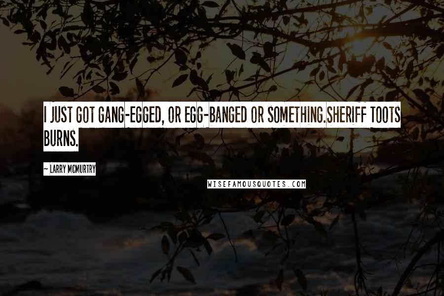 Larry McMurtry Quotes: I just got gang-egged, or egg-banged or something.Sheriff Toots Burns.