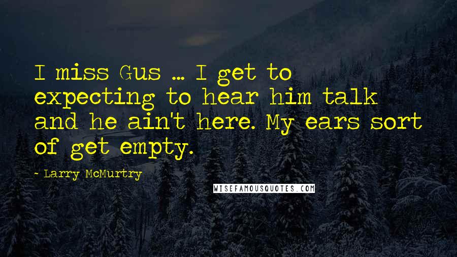 Larry McMurtry Quotes: I miss Gus ... I get to expecting to hear him talk and he ain't here. My ears sort of get empty.