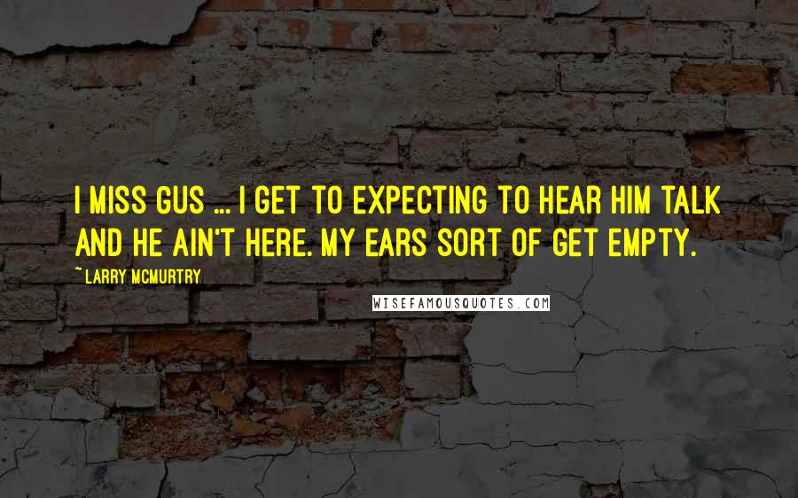 Larry McMurtry Quotes: I miss Gus ... I get to expecting to hear him talk and he ain't here. My ears sort of get empty.