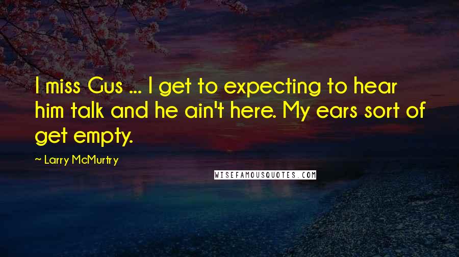 Larry McMurtry Quotes: I miss Gus ... I get to expecting to hear him talk and he ain't here. My ears sort of get empty.