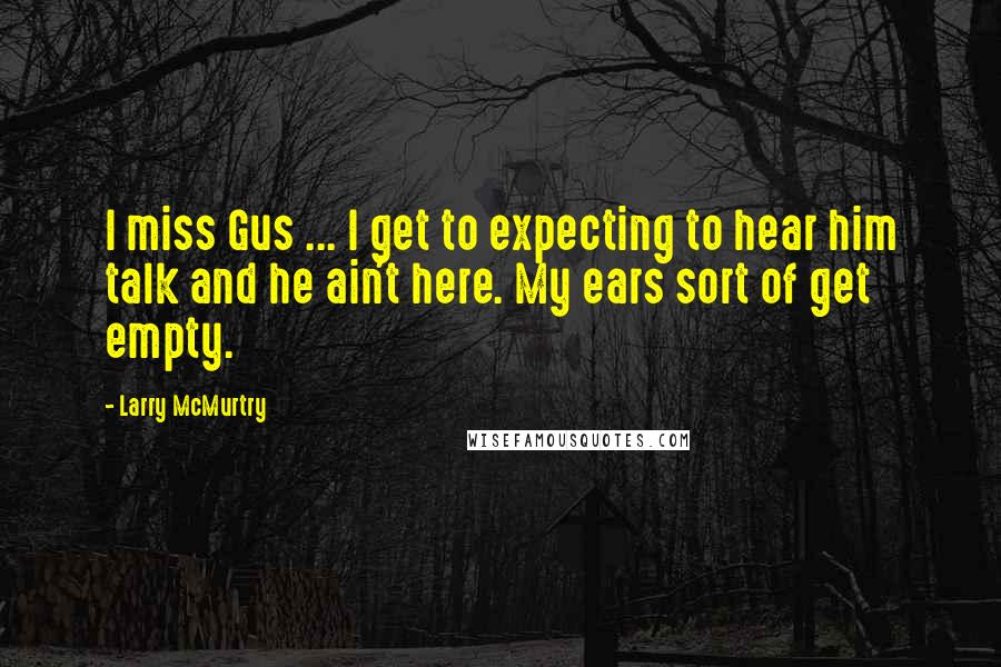 Larry McMurtry Quotes: I miss Gus ... I get to expecting to hear him talk and he ain't here. My ears sort of get empty.