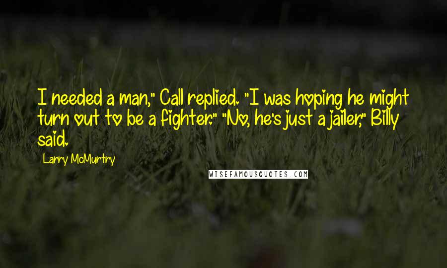 Larry McMurtry Quotes: I needed a man," Call replied. "I was hoping he might turn out to be a fighter." "No, he's just a jailer," Billy said.