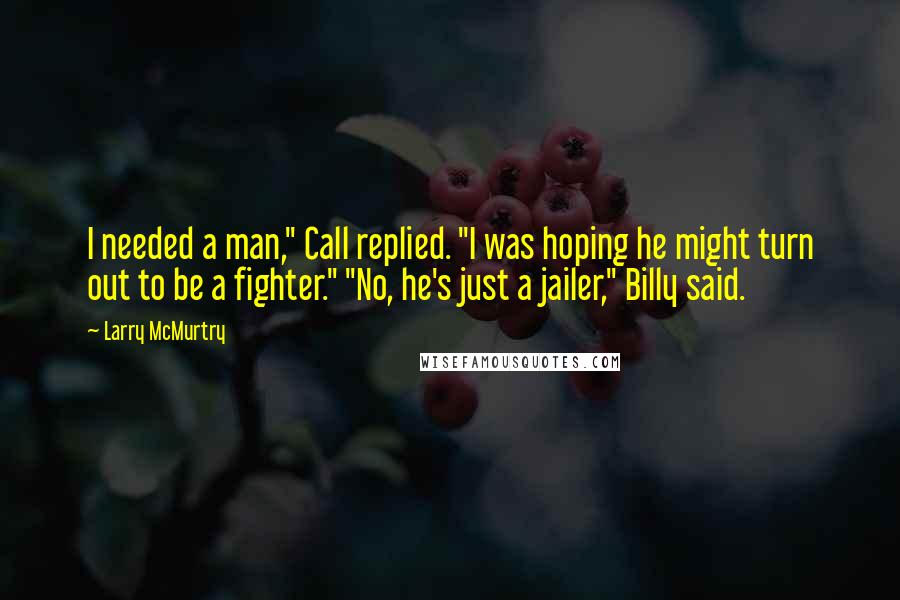 Larry McMurtry Quotes: I needed a man," Call replied. "I was hoping he might turn out to be a fighter." "No, he's just a jailer," Billy said.