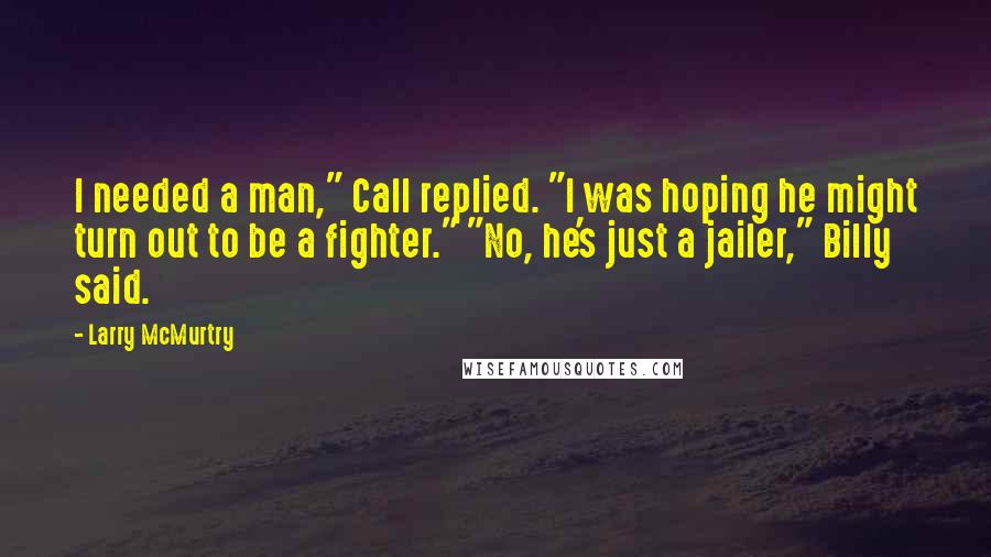 Larry McMurtry Quotes: I needed a man," Call replied. "I was hoping he might turn out to be a fighter." "No, he's just a jailer," Billy said.