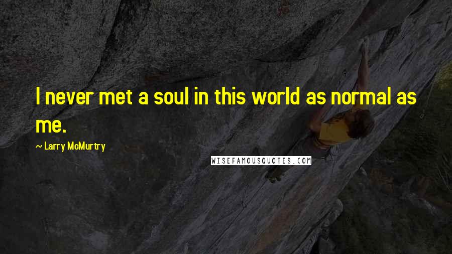 Larry McMurtry Quotes: I never met a soul in this world as normal as me.