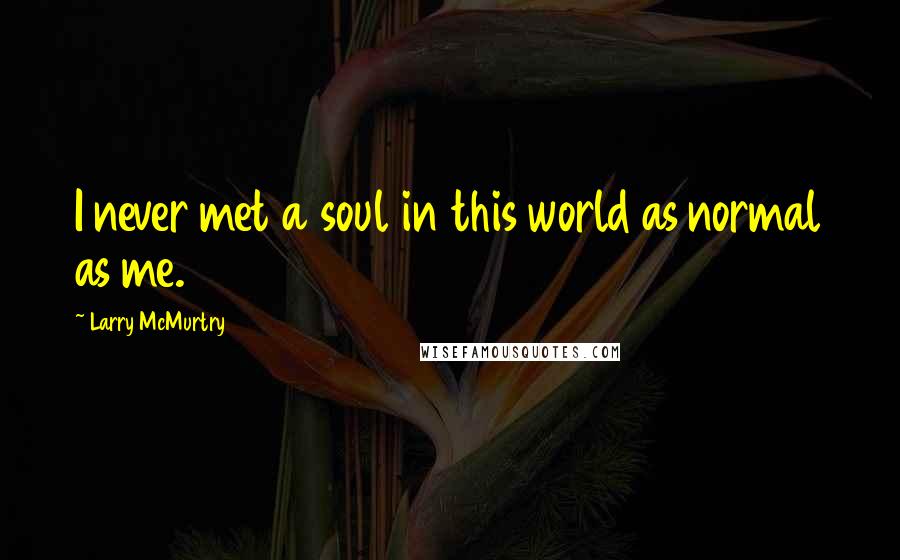 Larry McMurtry Quotes: I never met a soul in this world as normal as me.