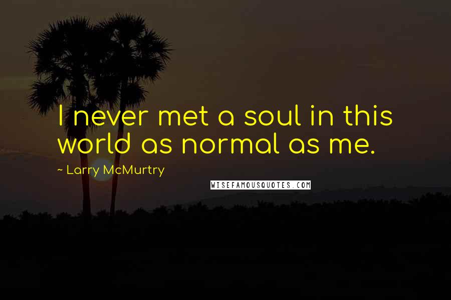 Larry McMurtry Quotes: I never met a soul in this world as normal as me.