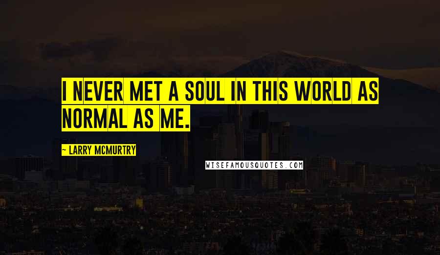Larry McMurtry Quotes: I never met a soul in this world as normal as me.