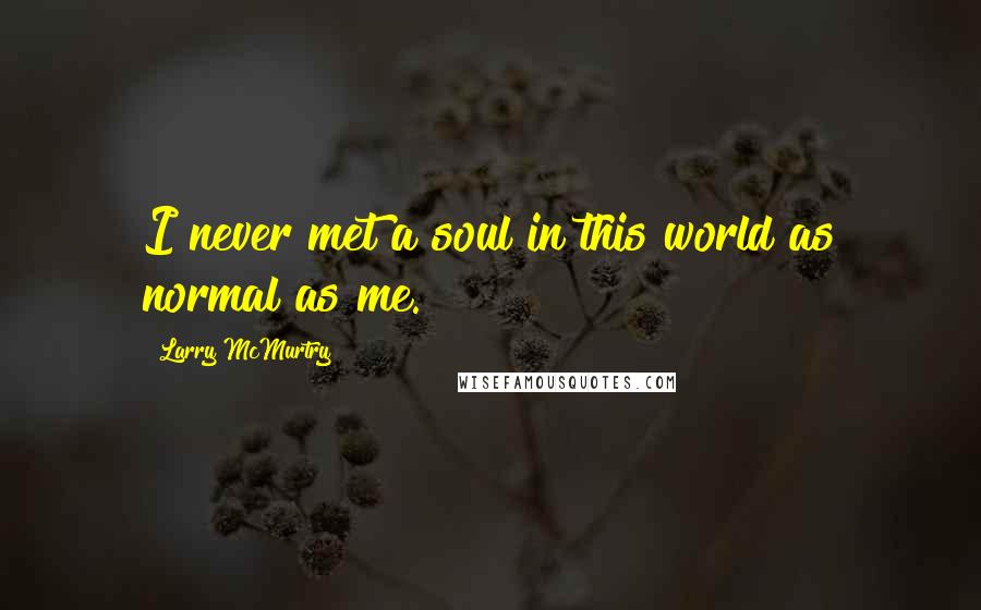 Larry McMurtry Quotes: I never met a soul in this world as normal as me.