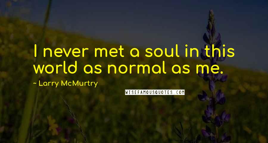 Larry McMurtry Quotes: I never met a soul in this world as normal as me.