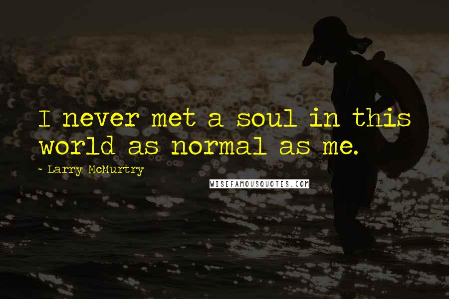 Larry McMurtry Quotes: I never met a soul in this world as normal as me.