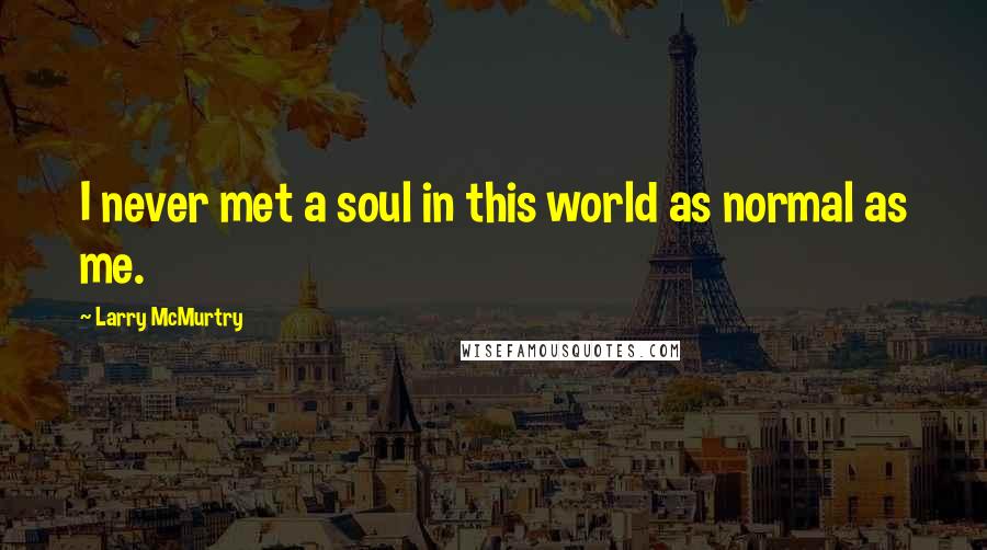 Larry McMurtry Quotes: I never met a soul in this world as normal as me.