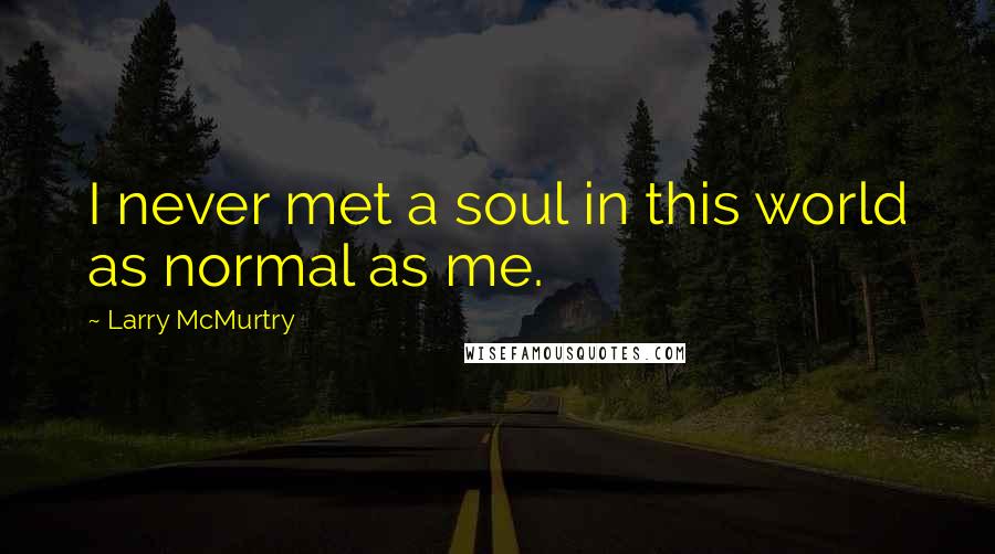 Larry McMurtry Quotes: I never met a soul in this world as normal as me.