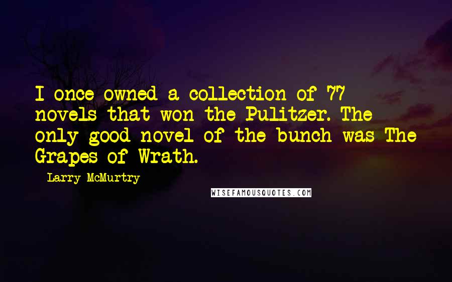 Larry McMurtry Quotes: I once owned a collection of 77 novels that won the Pulitzer. The only good novel of the bunch was The Grapes of Wrath.