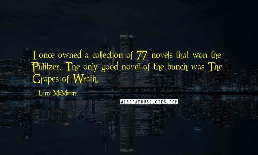 Larry McMurtry Quotes: I once owned a collection of 77 novels that won the Pulitzer. The only good novel of the bunch was The Grapes of Wrath.