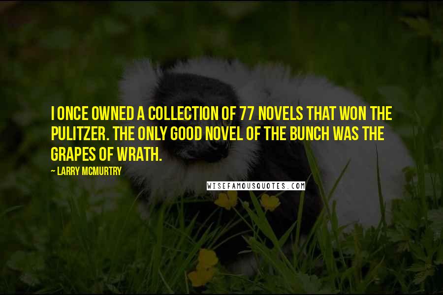 Larry McMurtry Quotes: I once owned a collection of 77 novels that won the Pulitzer. The only good novel of the bunch was The Grapes of Wrath.