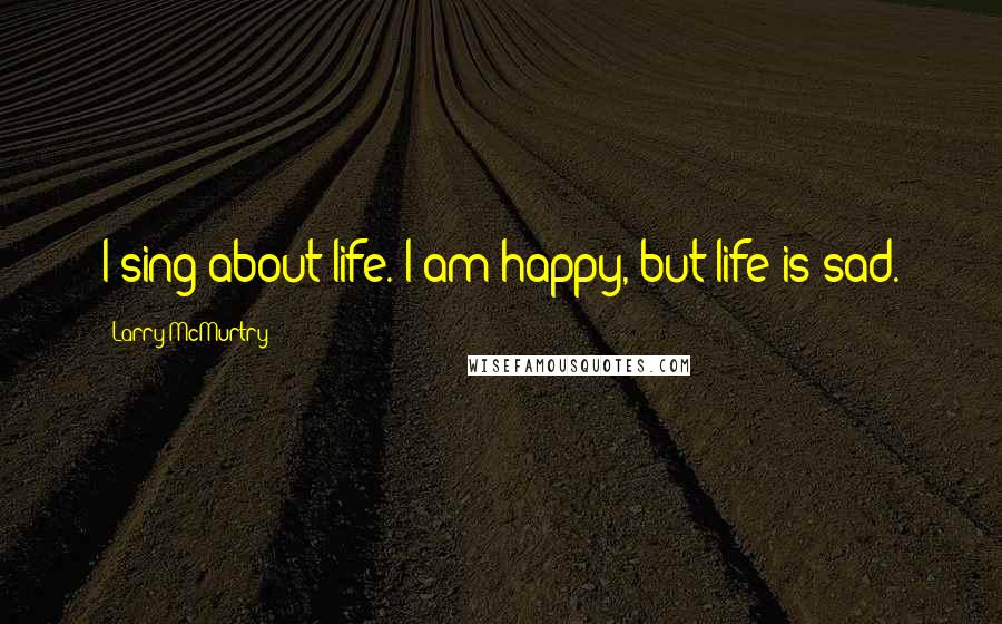 Larry McMurtry Quotes: I sing about life. I am happy, but life is sad.