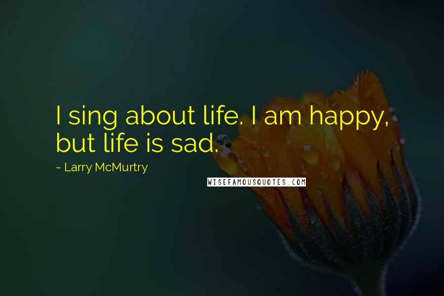 Larry McMurtry Quotes: I sing about life. I am happy, but life is sad.