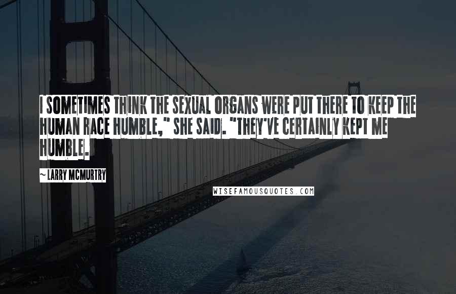 Larry McMurtry Quotes: I sometimes think the sexual organs were put there to keep the human race humble," she said. "They've certainly kept me humble.