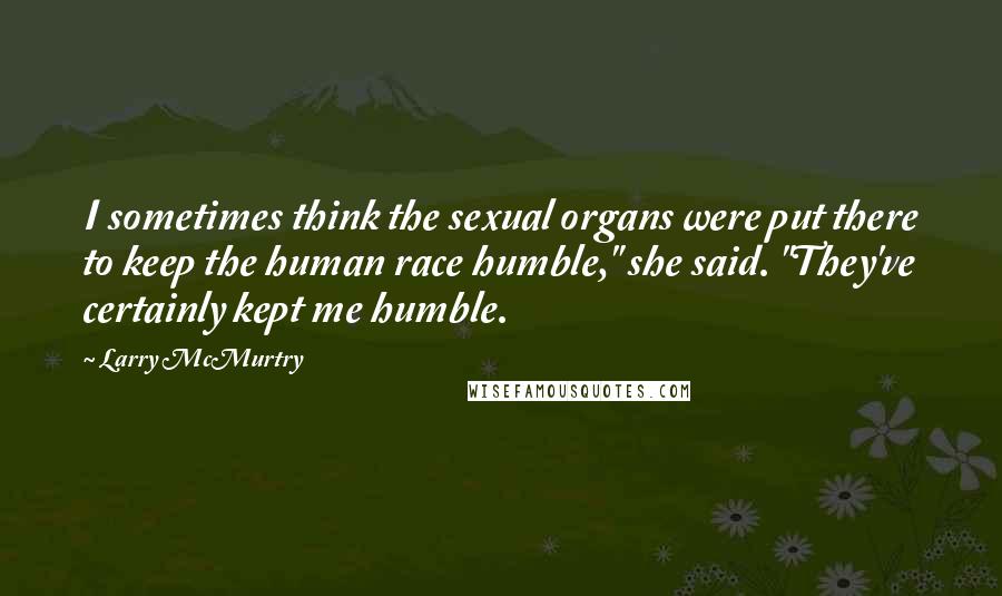Larry McMurtry Quotes: I sometimes think the sexual organs were put there to keep the human race humble," she said. "They've certainly kept me humble.