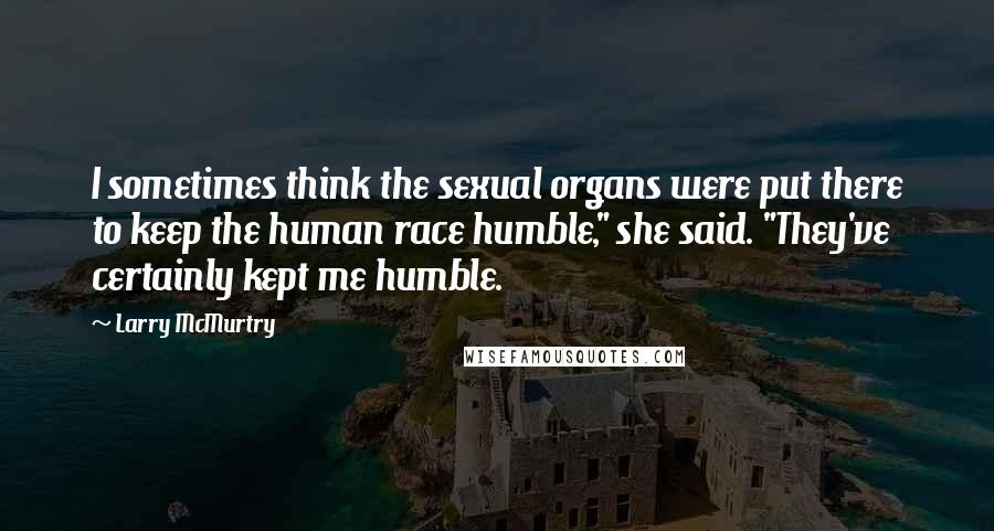 Larry McMurtry Quotes: I sometimes think the sexual organs were put there to keep the human race humble," she said. "They've certainly kept me humble.